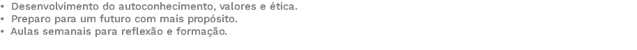 • Desenvolvimento do autoconhecimento, valores e ética. • Preparo para um futuro com mais propósito. • Aulas semanais para reflexão e formação. 
