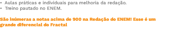 • Aulas práticas e individuais para melhoria da redação. • Treino pautado no ENEM. São inúmeras a notas acima de 900 na Redação do ENEM! Esse é um grande diferencial do Fractal 