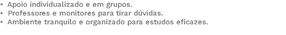 • Apoio individualizado e em grupos. • Professores e monitores para tirar dúvidas. • Ambiente tranquilo e organizado para estudos eficazes. 