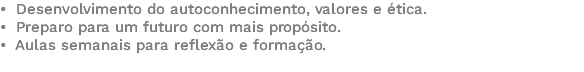 • Desenvolvimento do autoconhecimento, valores e ética. • Preparo para um futuro com mais propósito. • Aulas semanais para reflexão e formação. 