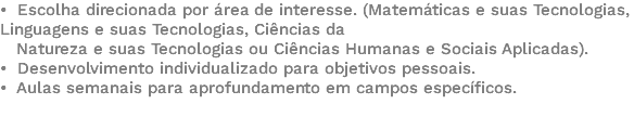 • Escolha direcionada por área de interesse. (Matemáticas e suas Tecnologias, Linguagens e suas Tecnologias, Ciências da Natureza e suas Tecnologias ou Ciências Humanas e Sociais Aplicadas). • Desenvolvimento individualizado para objetivos pessoais. • Aulas semanais para aprofundamento em campos específicos. 